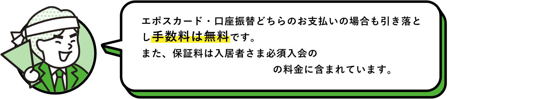 マメサポスタッフ：エポスカード・口座振替どちらのお支払いの場合も引き落とし手数料は無料です。また、保証料は入居者さま必須入会のマメックスメンバーズクラブの料金に含まれています。